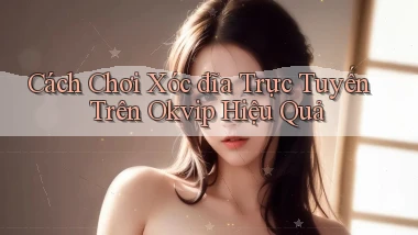 cách chơi xóc đĩa trực tuyến trên okvip hiệu quả