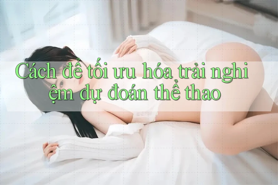 Cách để tối ưu hóa trải nghiệm dự đoán thể thao