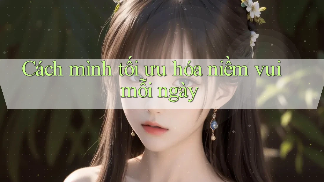 Cách mình tối ưu hóa niềm vui mỗi ngày
