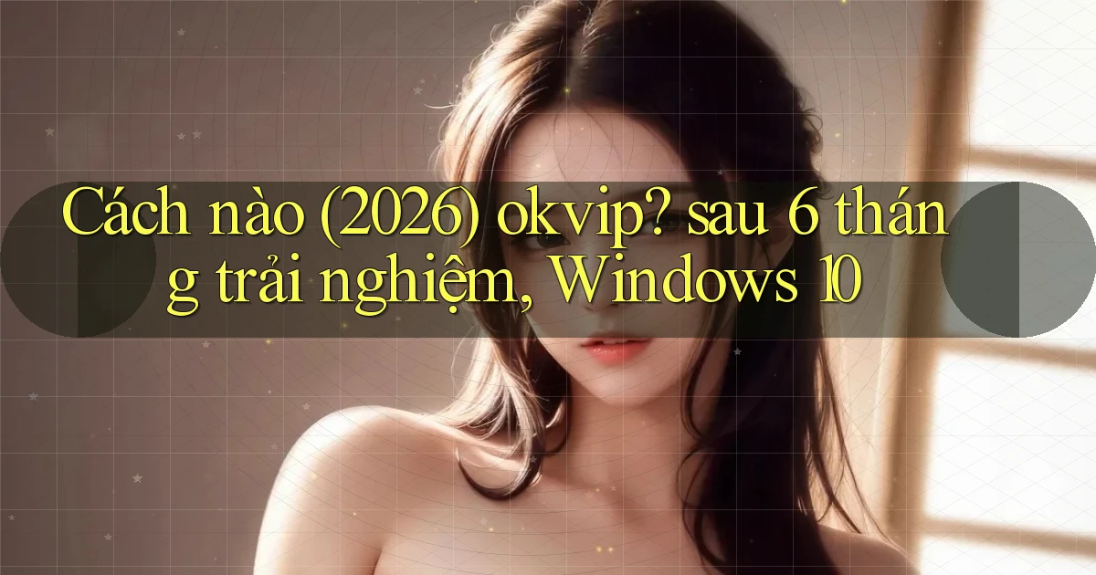 Cách nào (2026) okvip sau 6 tháng trải nghiệm, Windows 10