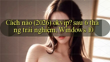 Cách nào (2026) okvip sau 6 tháng trải nghiệm, Windows 10