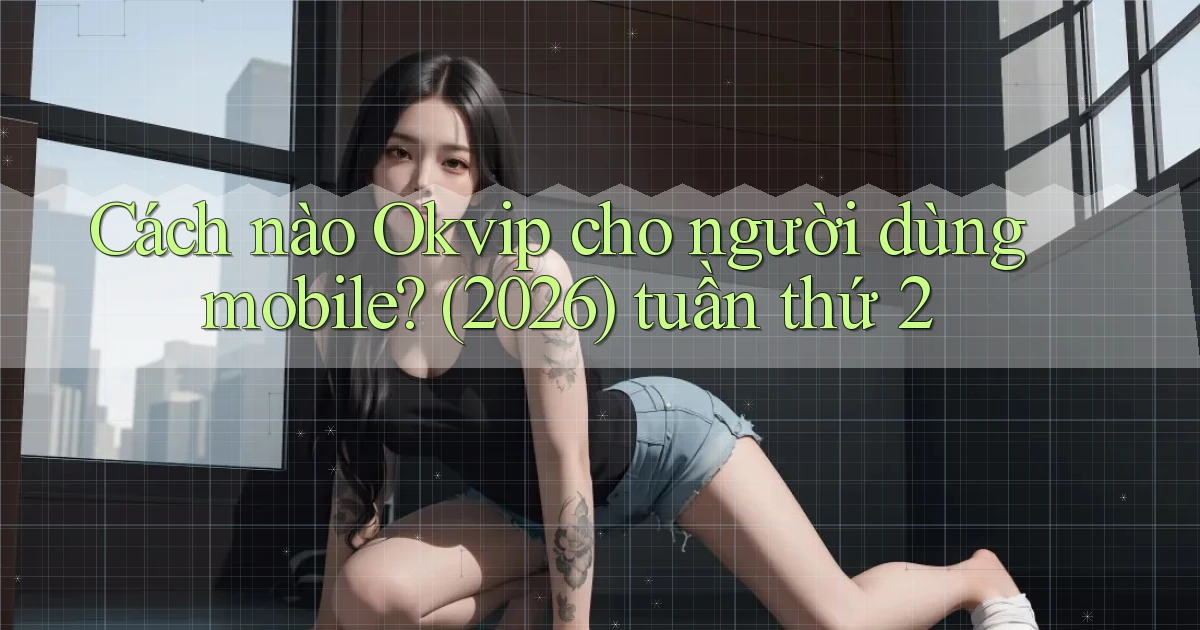Cách nào Okvip cho người dùng mobile (2026) tuần thứ 2