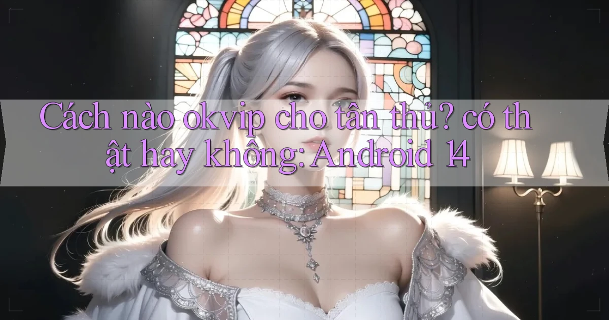 Cách nào okvip cho tân thủ có thật hay không Android 14