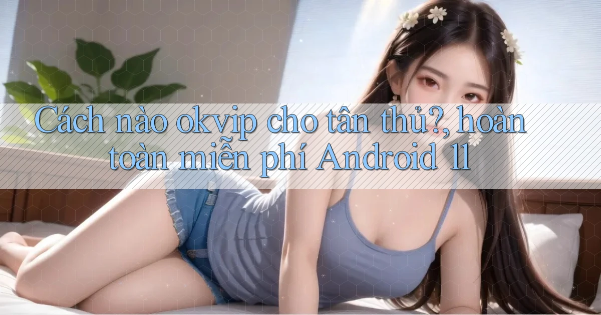 Cách nào okvip cho tân thủ, hoàn toàn miễn phí Android 11
