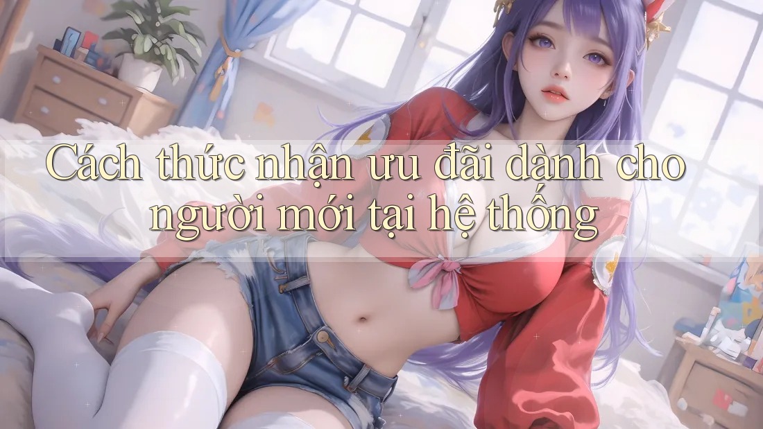 Cách thức nhận ưu đãi dành cho người mới tại hệ thống Cách thức nhận ưu đãi dành cho người mới tại hệ thống