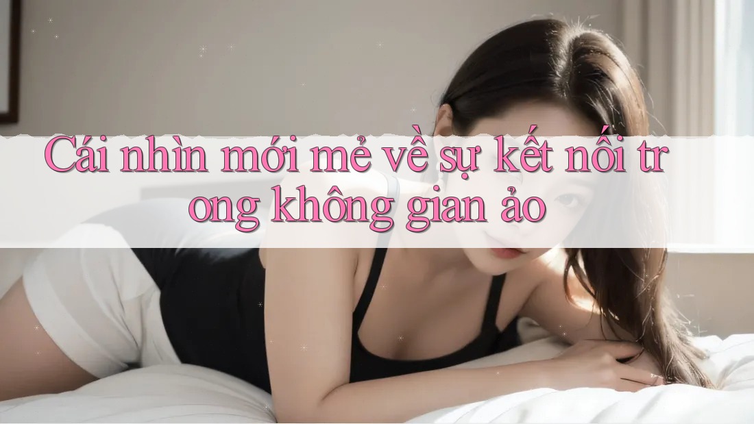 Cái nhìn mới mẻ về sự kết nối trong không gian ảo