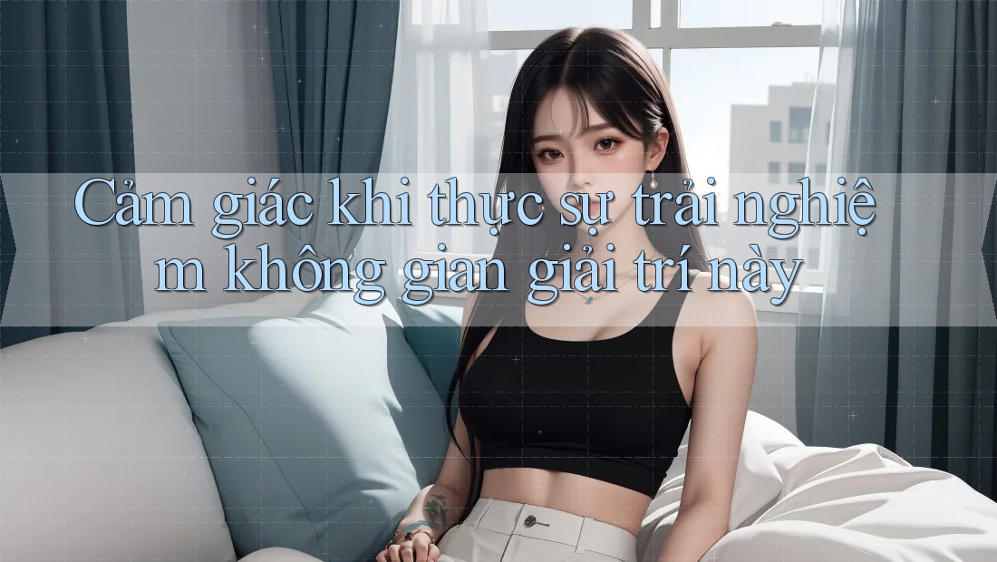 Cảm giác khi thực sự trải nghiệm không gian giải trí này