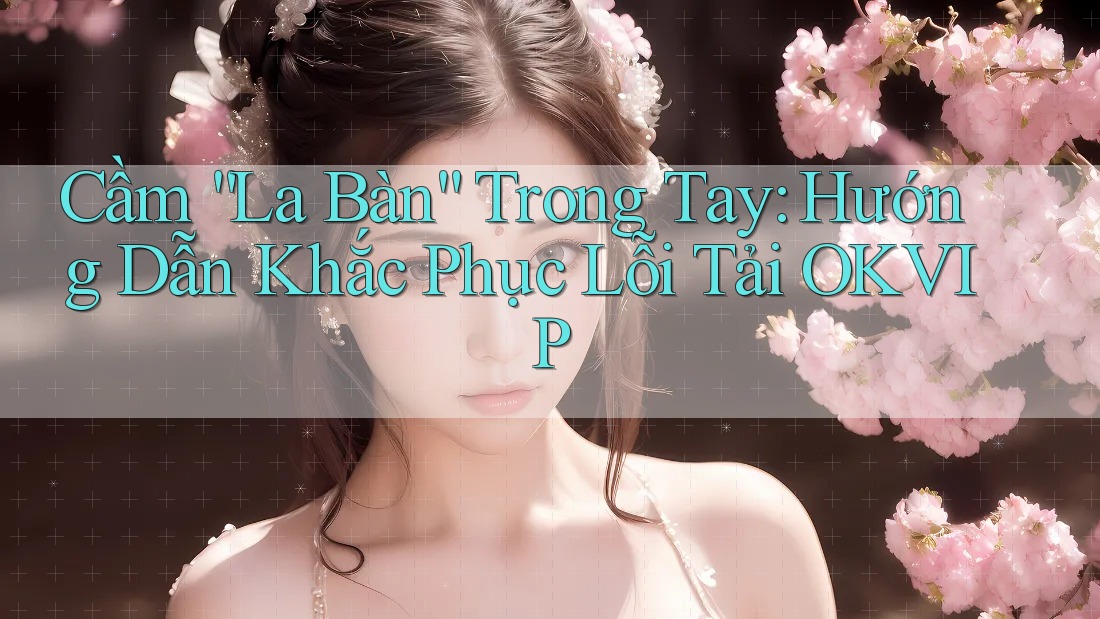 Cầm “La Bàn” Trong Tay: Hướng Dẫn Khắc Phục Lỗi Tải OKVIP