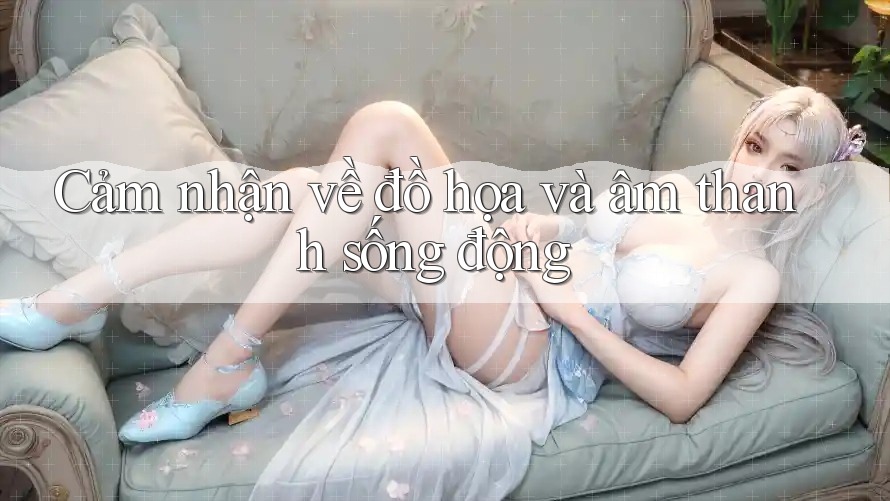 Cảm nhận về đồ họa và âm thanh sống động Cảm nhận về đồ họa và âm thanh sống động