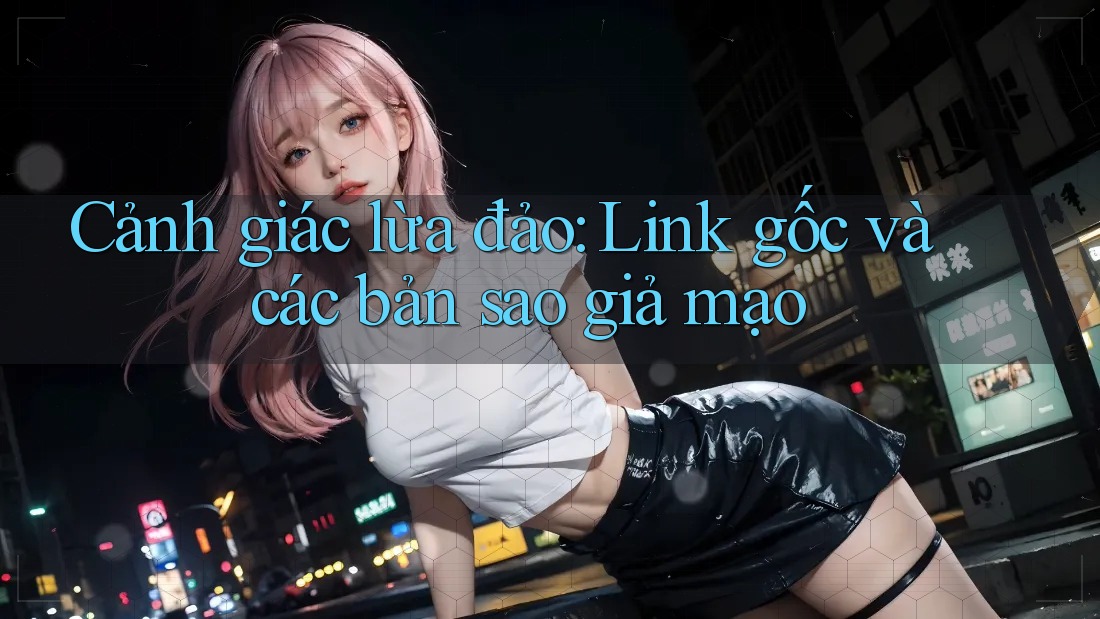 Cảnh giác lừa đảo: Link gốc và các bản sao giả mạo Cảnh giác lừa đảo: Link gốc và các bản sao giả mạo