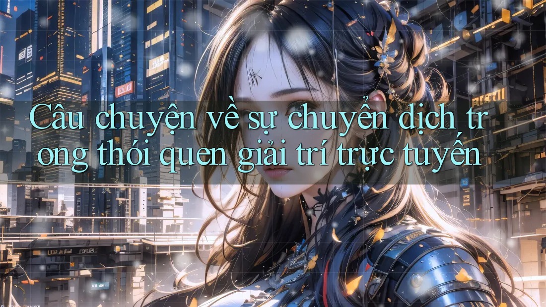 Câu chuyện về sự chuyển dịch trong thói quen giải trí trực tuyến
