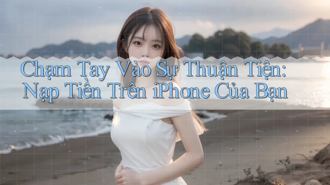 Chạm Tay Vào Sự Thuận Tiện: Nạp Tiền Trên iPhone Của Bạn Chạm Tay Vào Sự Thuận Tiện: Nạp Tiền Trên iPhone Của Bạn