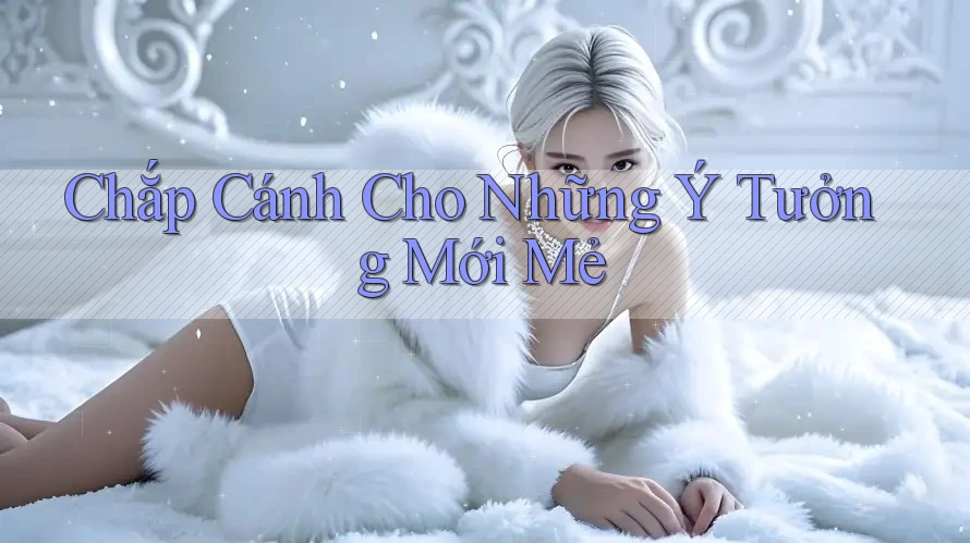 Chắp Cánh Cho Những Ý Tưởng Mới Mẻ