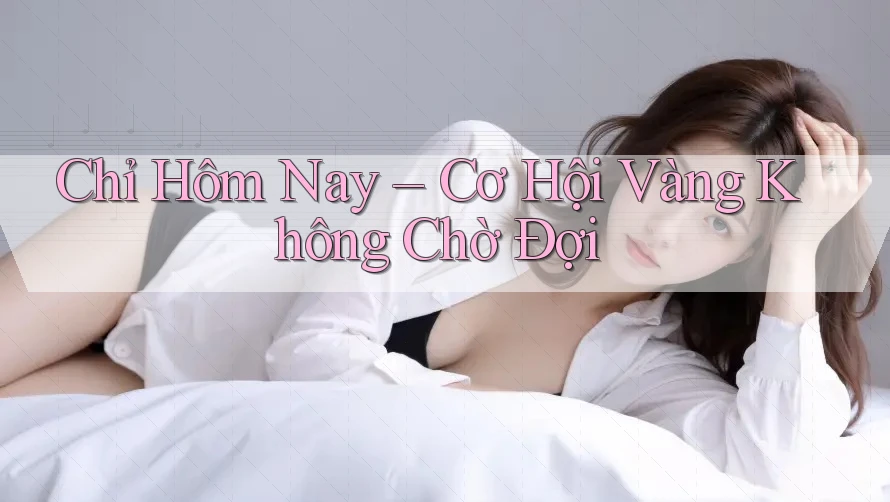 Chỉ Hôm Nay – Cơ Hội Vàng Không Chờ Đợi