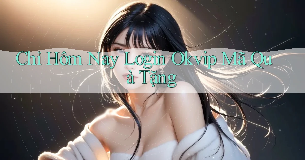 chỉ hôm nay login okvip mã quà tặng