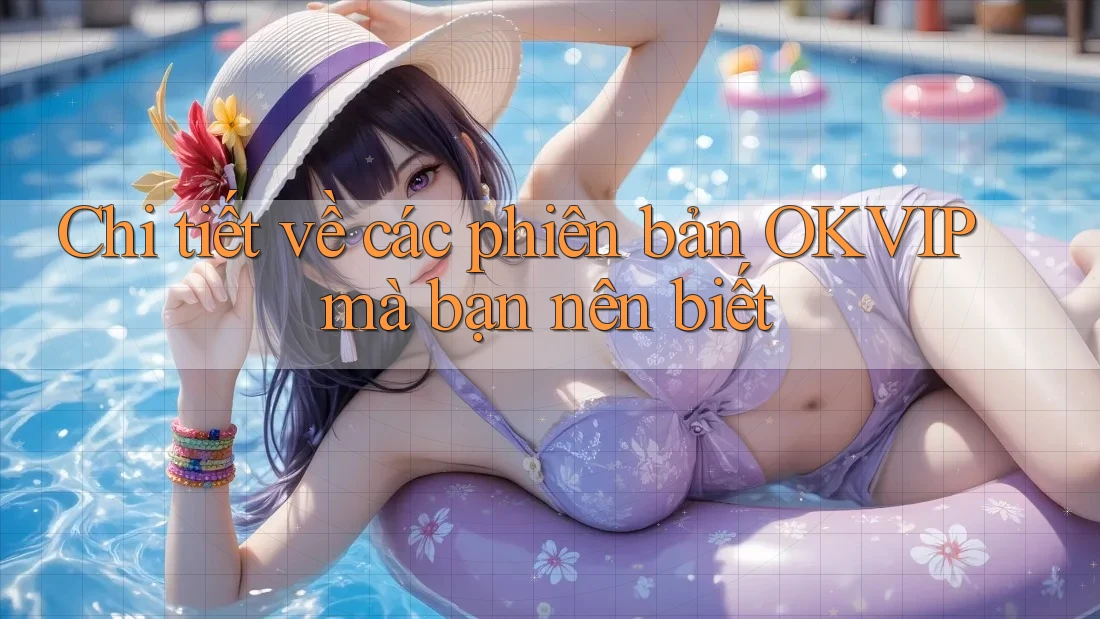 Chi tiết về các phiên bản OKVIP mà bạn nên biết