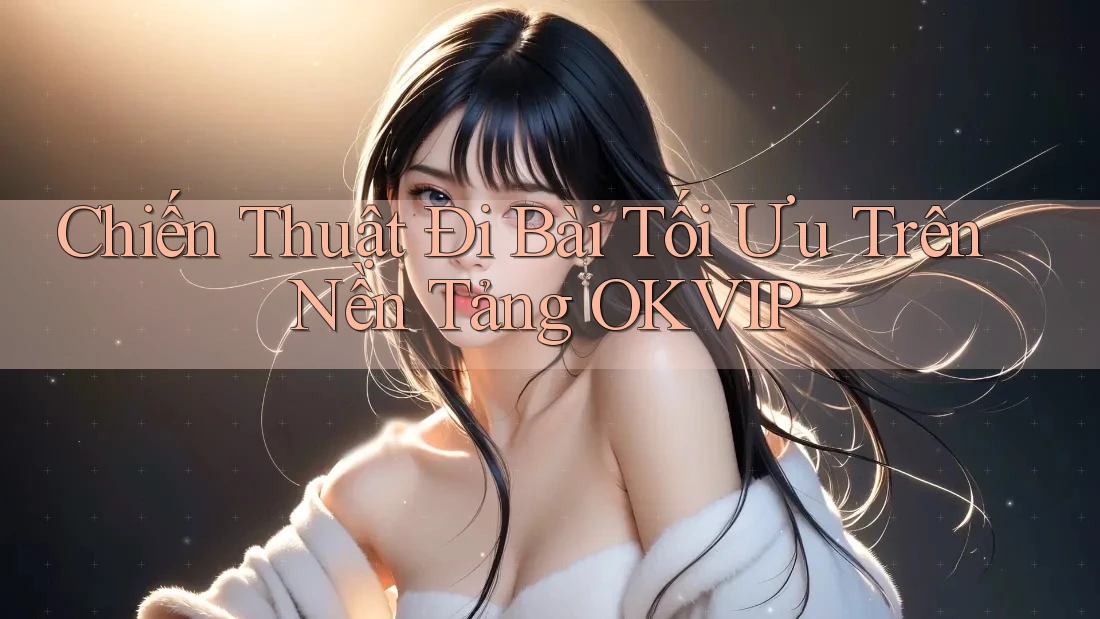 Chiến Thuật Đi Bài Tối Ưu Trên Nền Tảng OKVIP