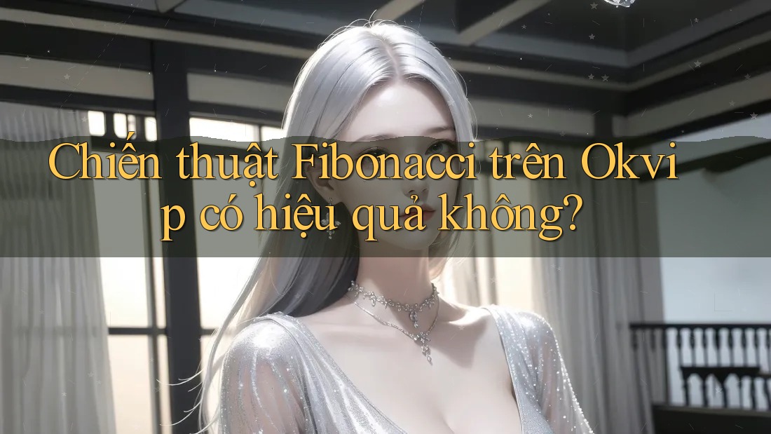 Chiến thuật Fibonacci trên Okvip có hiệu quả không? Chiến thuật Fibonacci trên Okvip có hiệu quả không?