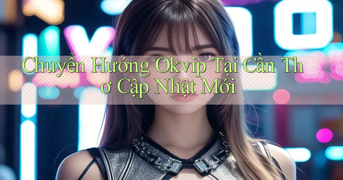 chuyển hướng okvip tại Cần Thơ cập nhật mới