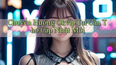 chuyển hướng okvip tại Cần Thơ cập nhật mới