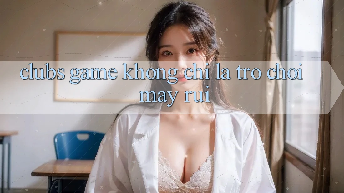 “Clubs Game” – Không Chỉ Là Trò Chơi May Rủi “Clubs Game” – Không Chỉ Là Trò Chơi May Rủi