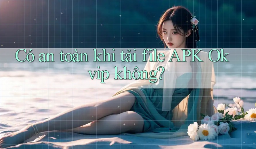 Có an toàn khi tải file APK Okvip không? Có an toàn khi tải file APK Okvip không?