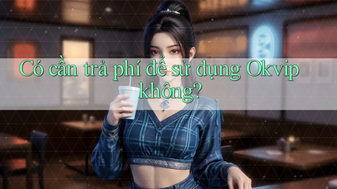 Có cần trả phí để sử dụng Okvip không?