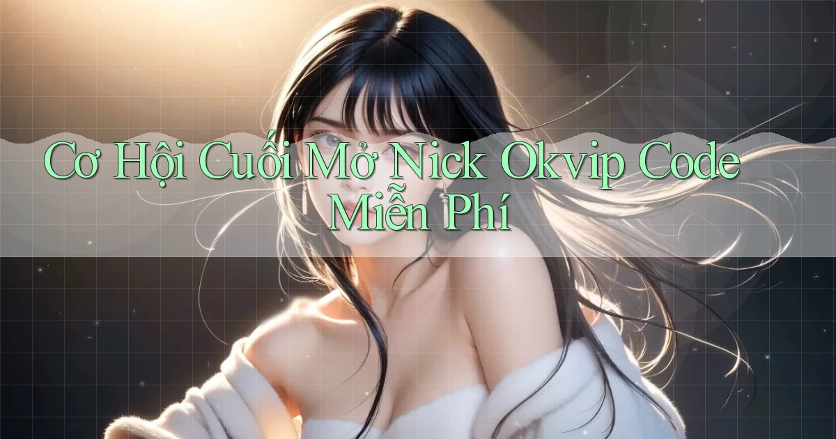 cơ hội cuối mở nick okvip code miễn phí