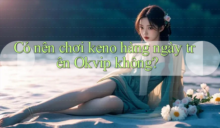 Có nên chơi keno hàng ngày trên Okvip không?