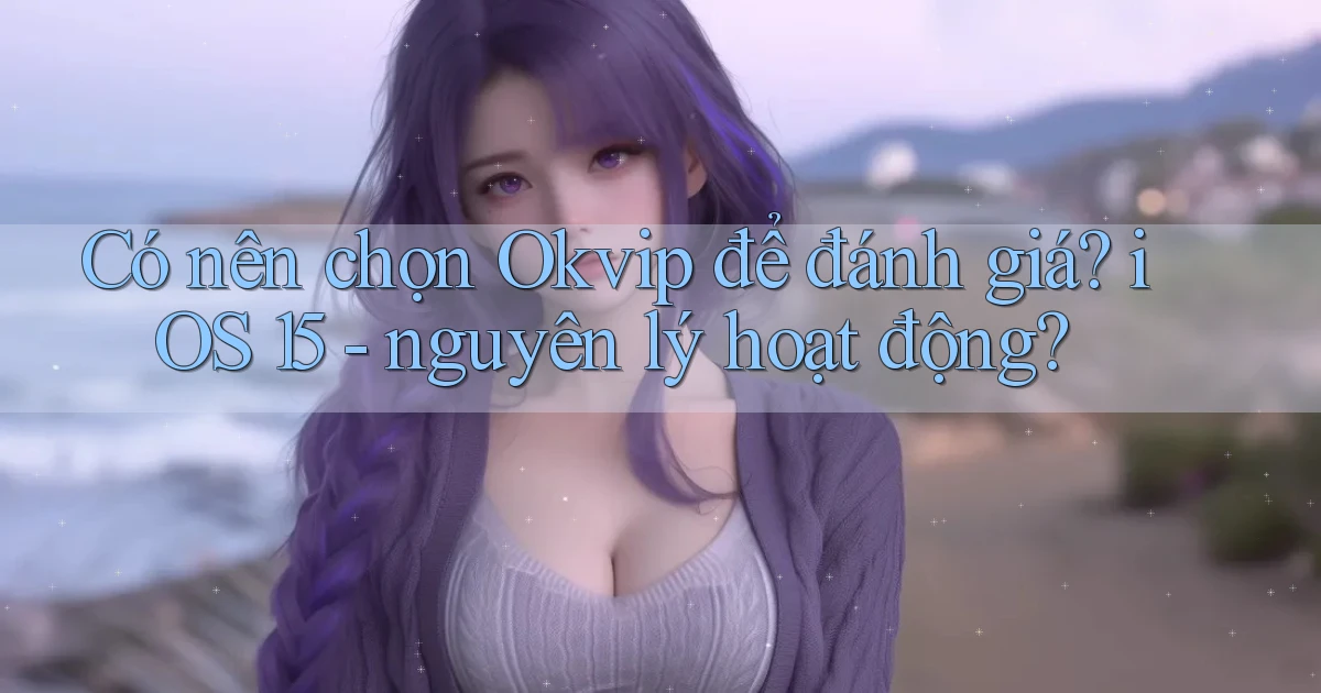 Có nên chọn okvip để đánh giá iOS 15   nguyên lý hoạt động