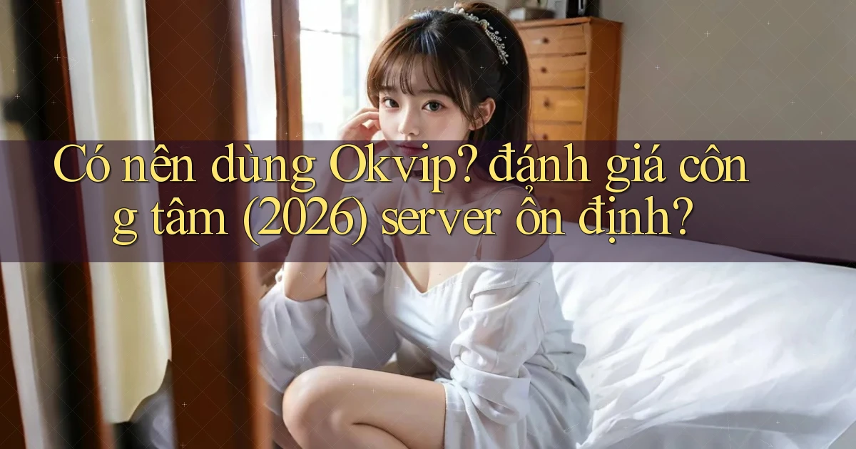 Có nên dùng Okvip đánh giá công tâm (2026) server ổn định