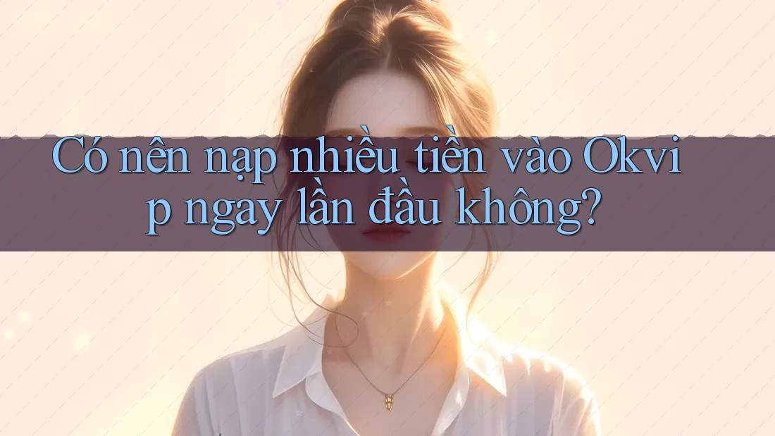 Có nên nạp nhiều tiền vào Okvip ngay lần đầu không?