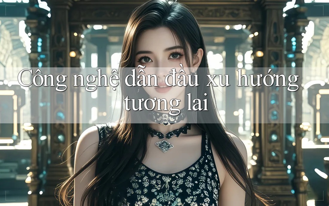 Công nghệ dẫn đầu xu hướng tương lai Công nghệ dẫn đầu xu hướng tương lai