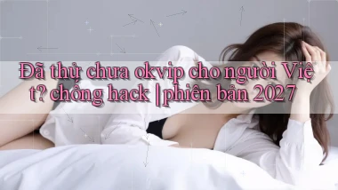 Đã thử chưa okvip cho người Việt chống hack phiên bản 2027
