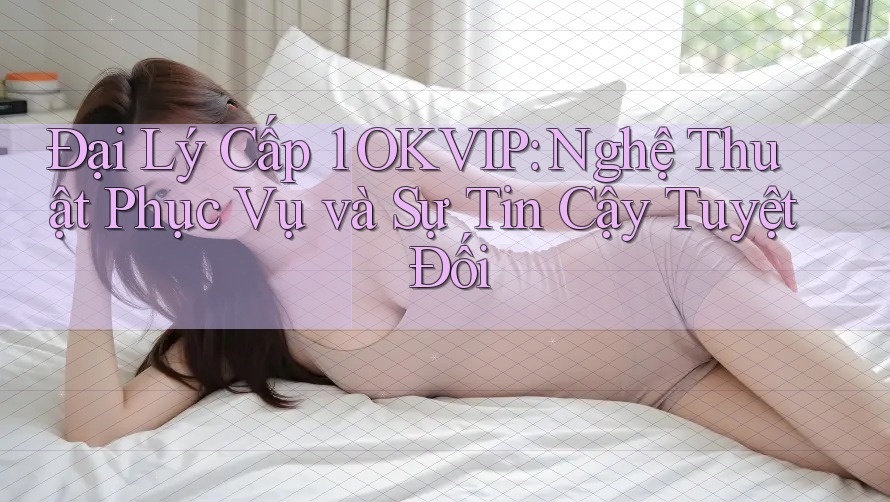 Đại Lý Cấp 1 OKVIP: Nghệ Thuật Phục Vụ và Sự Tin Cậy Tuyệt Đối