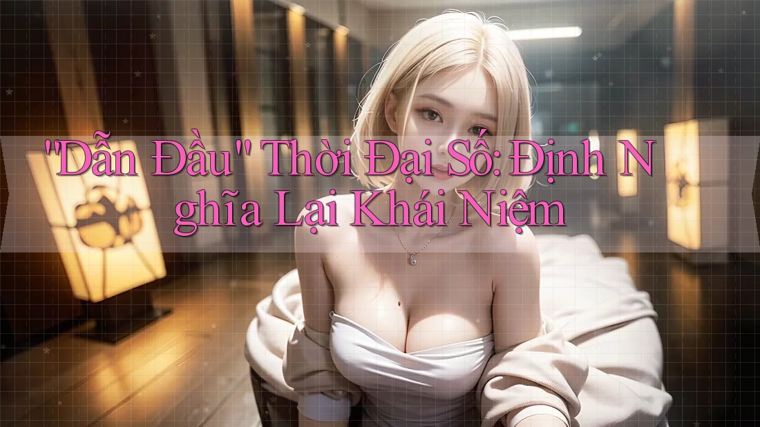 “Dẫn Đầu” Thời Đại Số: Định Nghĩa Lại Khái Niệm “Dẫn Đầu” Thời Đại Số: Định Nghĩa Lại Khái Niệm