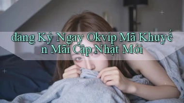 đăng ký ngay okvip mã khuyến mãi cập nhật mới