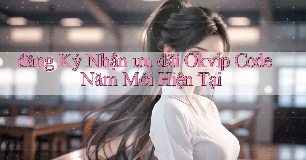 đăng ký nhận ưu đãi okvip code năm mới hiện tại