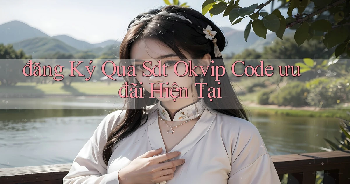 đăng ký qua sdt okvip code ưu đãi hiện tại
