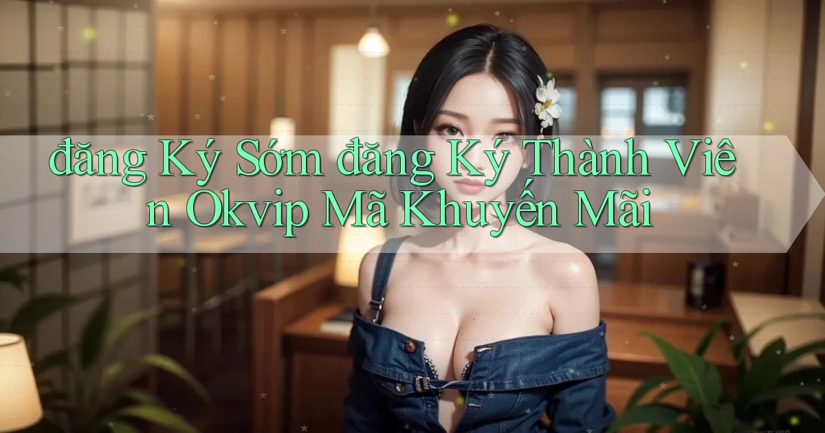 đăng ký sớm đăng ký thành viên okvip mã khuyến mãi