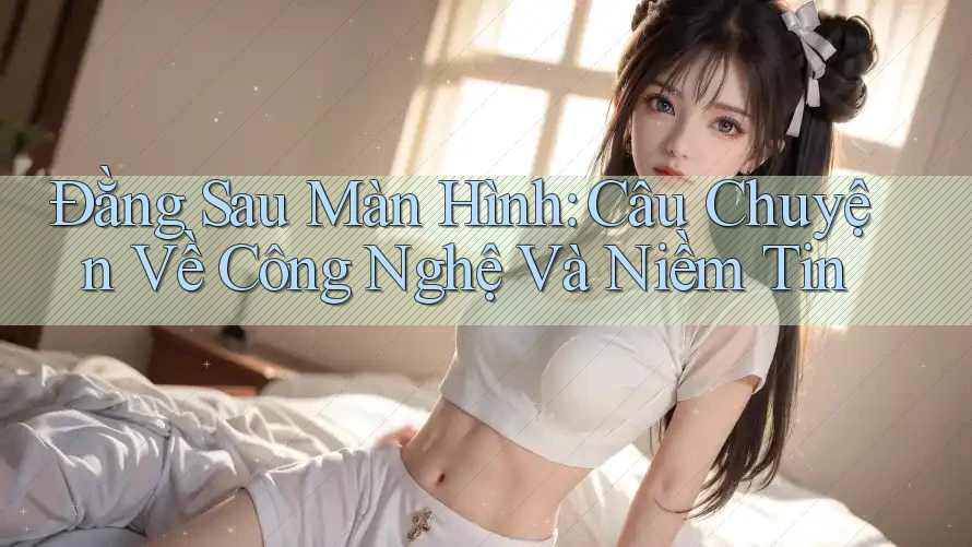 Đằng Sau Màn Hình: Câu Chuyện Về Công Nghệ Và Niềm Tin Đằng Sau Màn Hình: Câu Chuyện Về Công Nghệ Và Niềm Tin
