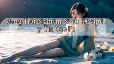 đáng trải nghiệm nhất okvip uy tín cao pc