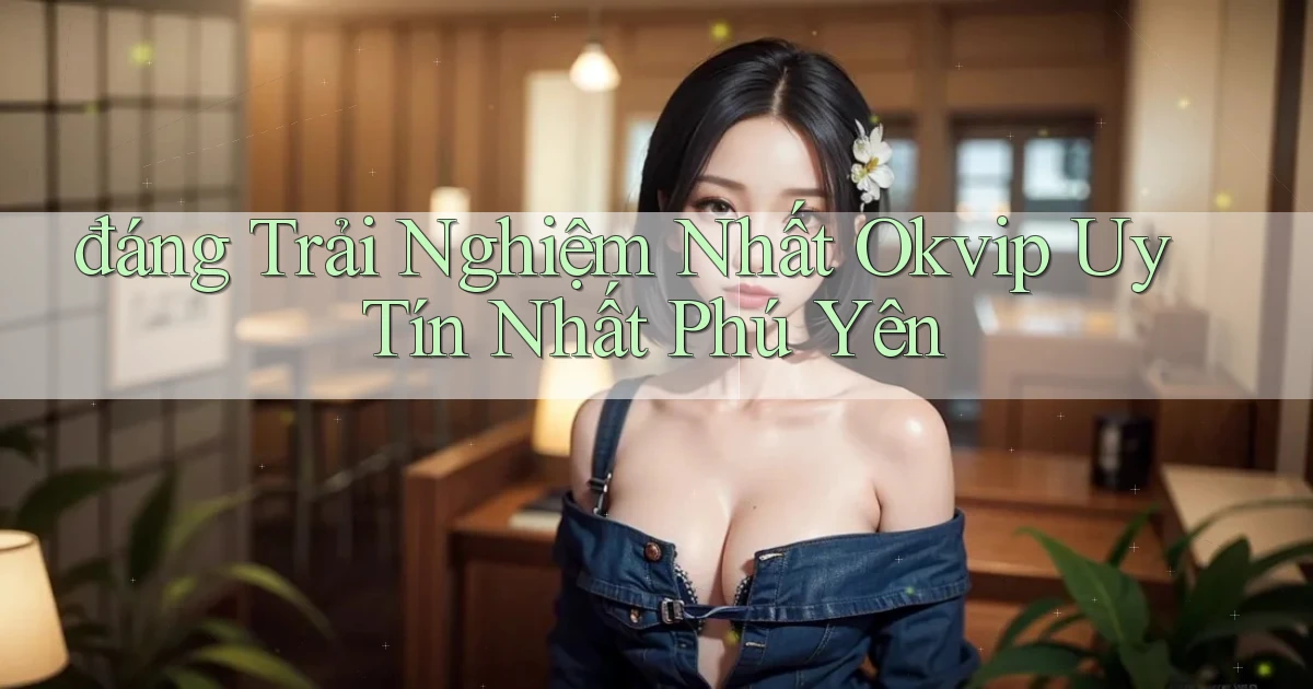đáng trải nghiệm nhất okvip uy tín nhất Phú Yên