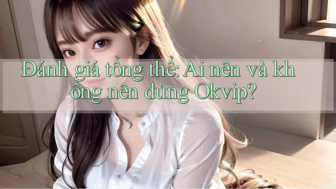 Đánh giá tổng thể: Ai nên và không nên dùng Okvip?