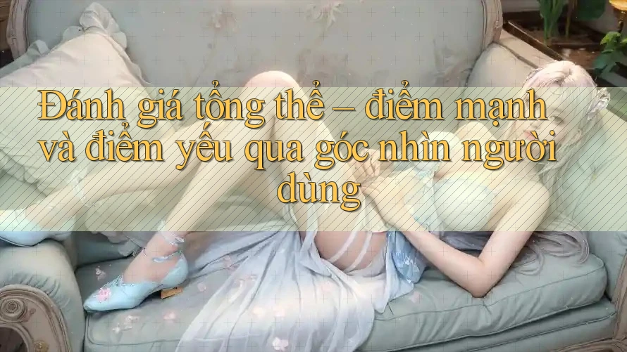 Đánh giá tổng thể – điểm mạnh và điểm yếu qua góc nhìn người dùng Đánh giá tổng thể – điểm mạnh và điểm yếu qua góc nhìn người dùng