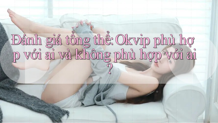 Đánh giá tổng thể – Okvip phù hợp với ai và không phù hợp với ai?