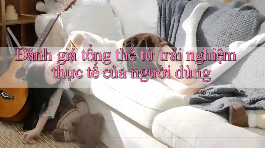 Đánh giá tổng thể từ trải nghiệm thực tế của người dùng Đánh giá tổng thể từ trải nghiệm thực tế của người dùng