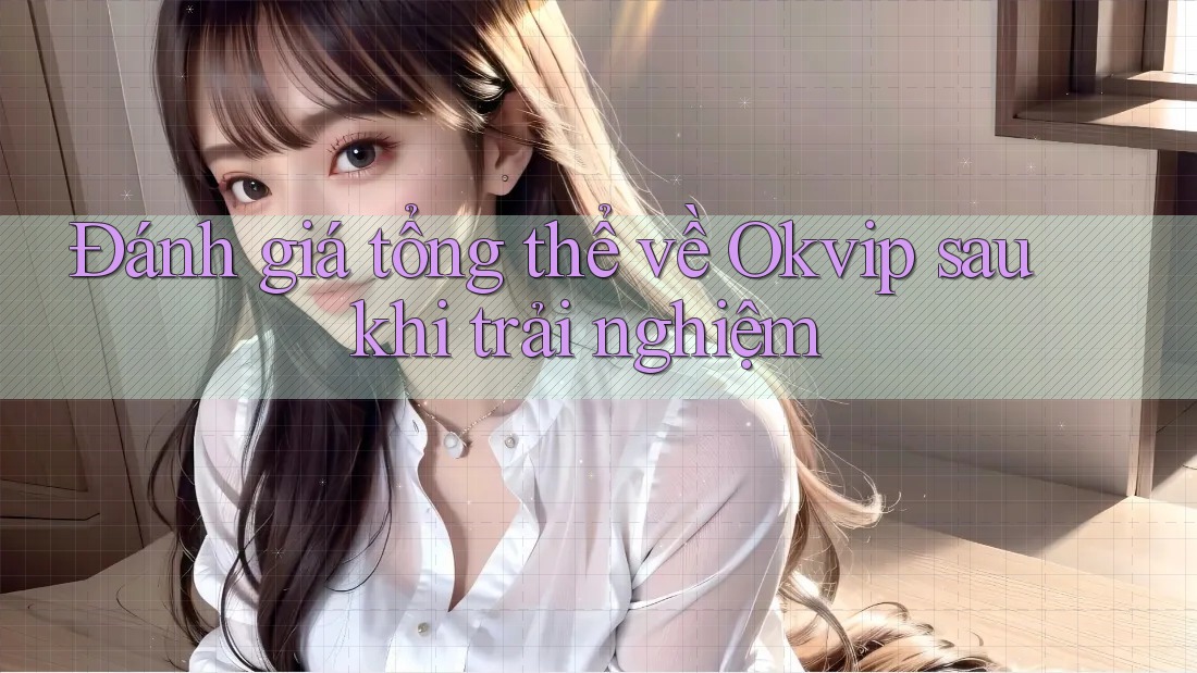 Đánh giá tổng thể về Okvip sau khi trải nghiệm