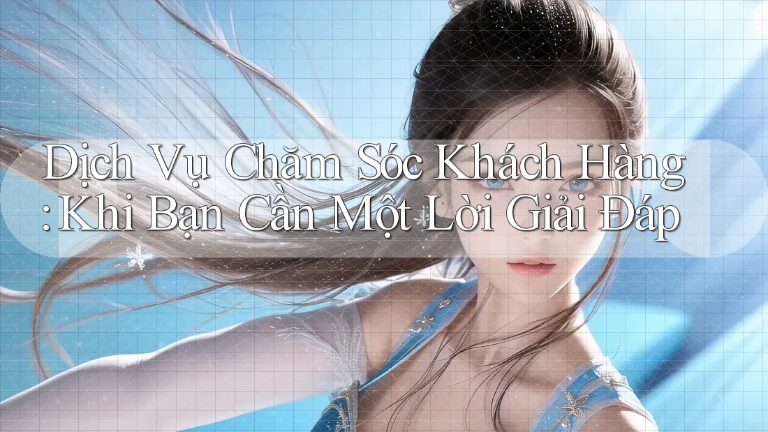 Dịch Vụ Chăm Sóc Khách Hàng: Khi Bạn Cần Một Lời Giải Đáp