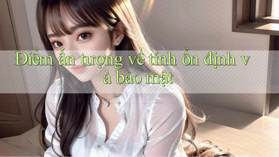 Điểm ấn tượng về tính ổn định và bảo mật Điểm ấn tượng về tính ổn định và bảo mật